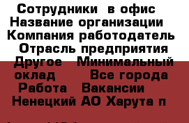 Сотрудники. в офис › Название организации ­ Компания-работодатель › Отрасль предприятия ­ Другое › Минимальный оклад ­ 1 - Все города Работа » Вакансии   . Ненецкий АО,Харута п.